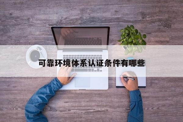 可靠环境体系认证条件有哪些