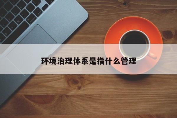 环境治理体系是指什么管理