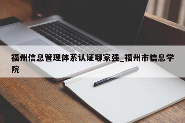 福州信息管理体系认证哪家强_福州市信息学院