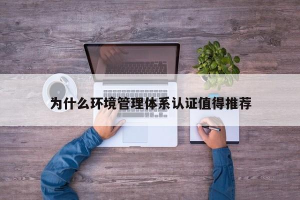 为什么环境管理体系认证值得推荐