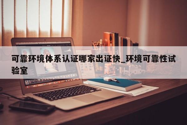 可靠环境体系认证哪家出证快_环境可靠性试验室