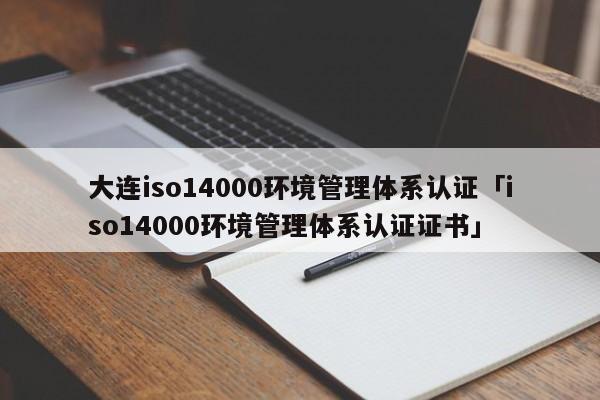 大连iso14000环境管理体系认证「iso14000环境管理体系认证证书」