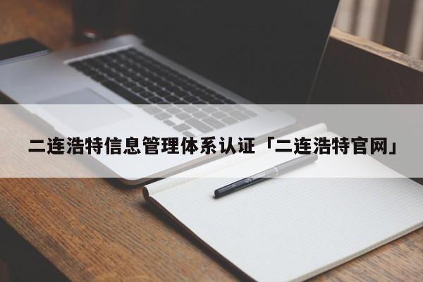 二连浩特信息管理体系认证「二连浩特官网」