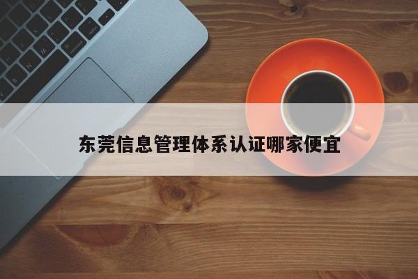 东莞信息管理体系认证哪家便宜