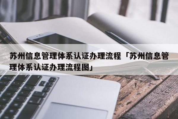 苏州信息管理体系认证办理流程「苏州信息管理体系认证办理流程图」