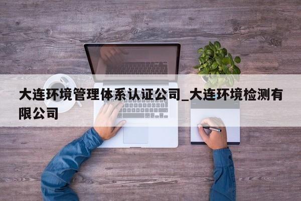 大连环境管理体系认证公司_大连环境检测有限公司