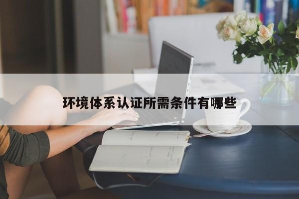 环境体系认证所需条件有哪些