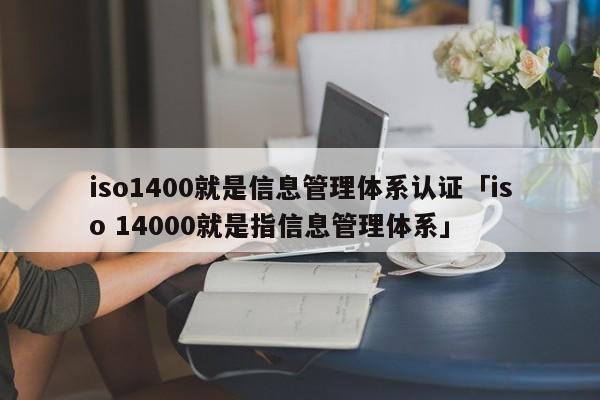 iso1400就是信息管理体系认证「iso 14000就是指信息管理体系」