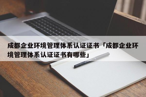 成都企业环境管理体系认证证书「成都企业环境管理体系认证证书有哪些」