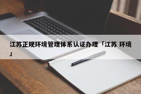 江苏正规环境管理体系认证办理「江苏 环境」