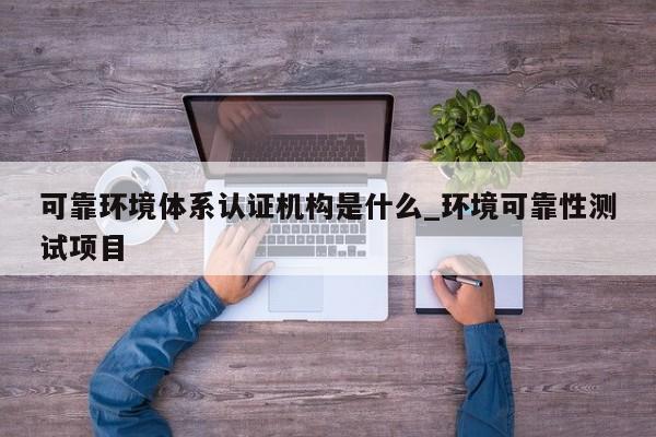 可靠环境体系认证机构是什么_环境可靠性测试项目