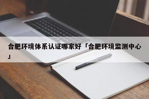 合肥环境体系认证哪家好「合肥环境监测中心」