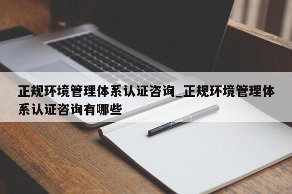 正规环境管理体系认证咨询_正规环境管理体系认证咨询有哪些