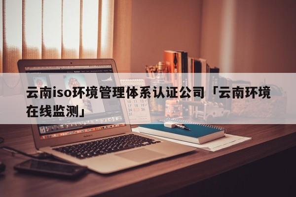 云南iso环境管理体系认证公司「云南环境在线监测」