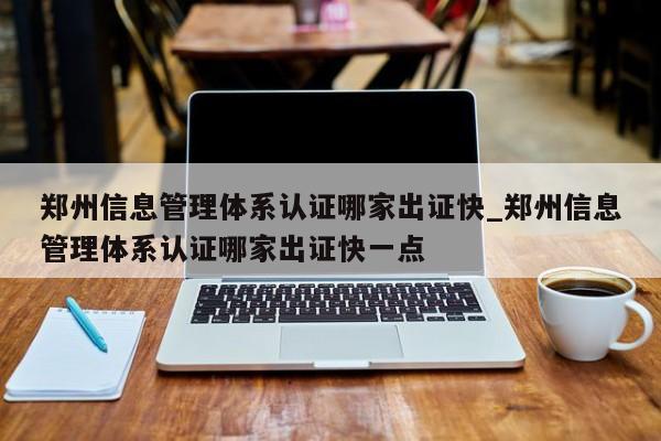 郑州信息管理体系认证哪家出证快_郑州信息管理体系认证哪家出证快一点
