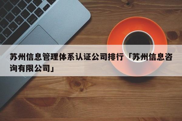 苏州信息管理体系认证公司排行「苏州信息咨询有限公司」