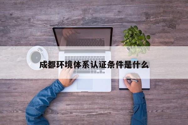 成都环境体系认证条件是什么