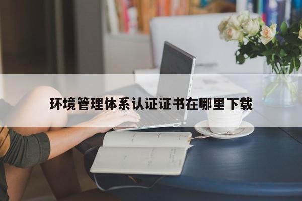 环境管理体系认证证书在哪里下载