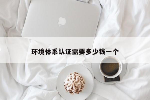 环境体系认证需要多少钱一个