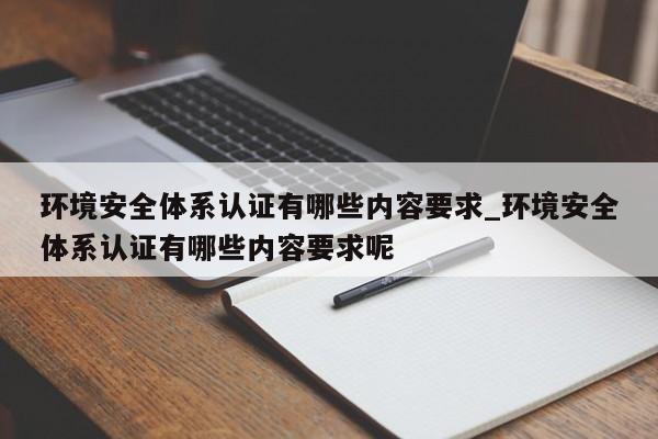 环境安全体系认证有哪些内容要求_环境安全体系认证有哪些内容要求呢