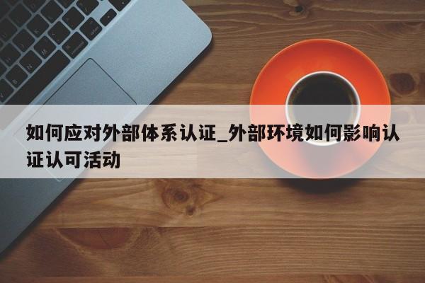 如何应对外部体系认证_外部环境如何影响认证认可活动