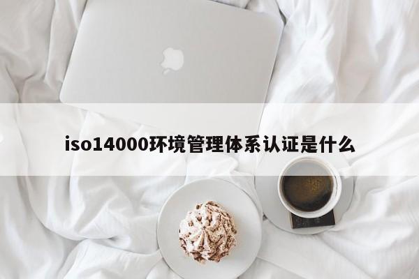 iso14000环境管理体系认证是什么