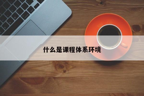 什么是课程体系环境