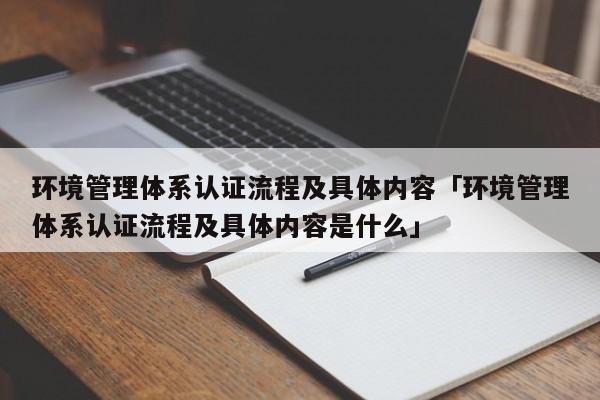 环境管理体系认证流程及具体内容「环境管理体系认证流程及具体内容是什么」