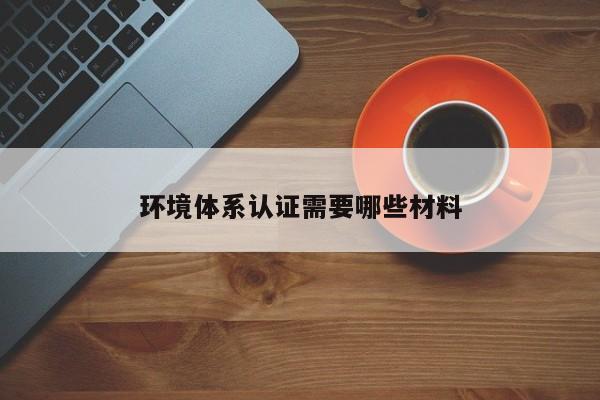 环境体系认证需要哪些材料