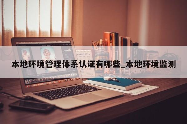 本地环境管理体系认证有哪些_本地环境监测