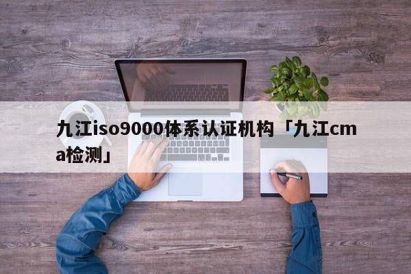 九江ISO9001体系认证机构「九江cma检测」