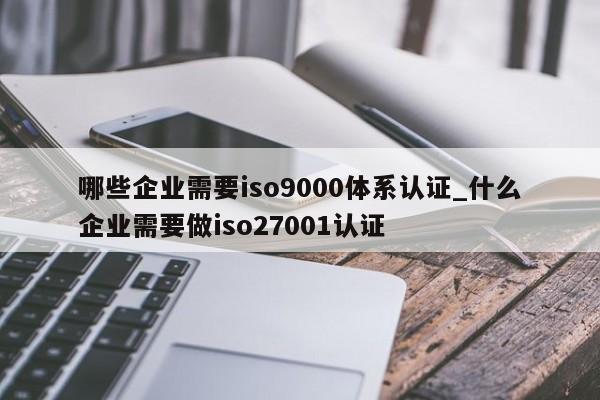 哪些企业需要ISO9001体系认证_什么企业需要做iso27001认证