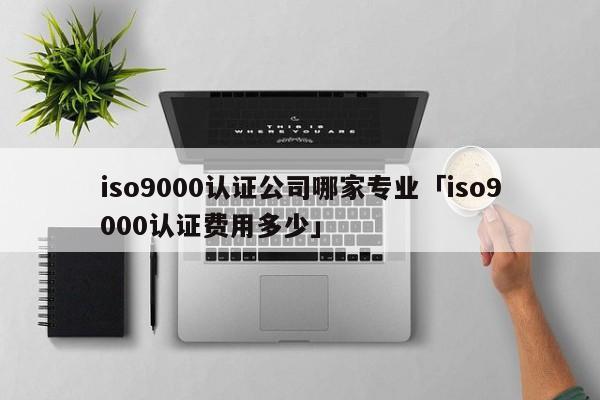 ISO9001认证公司哪家专业「ISO9001认证费用多少」