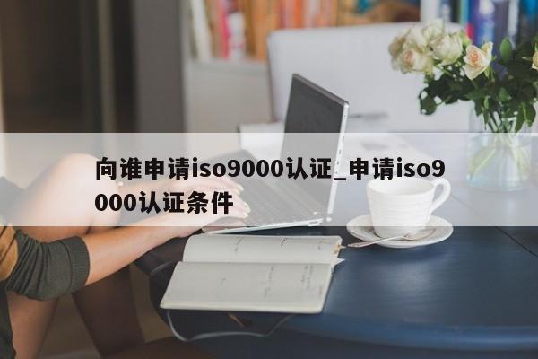 向谁申请ISO9001认证_申请ISO9001认证条件