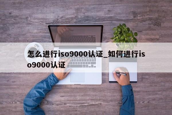 怎么进行ISO9001认证_如何进行ISO9001认证