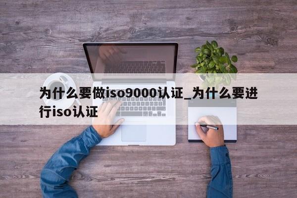 为什么要做ISO9001认证_为什么要进行iso认证