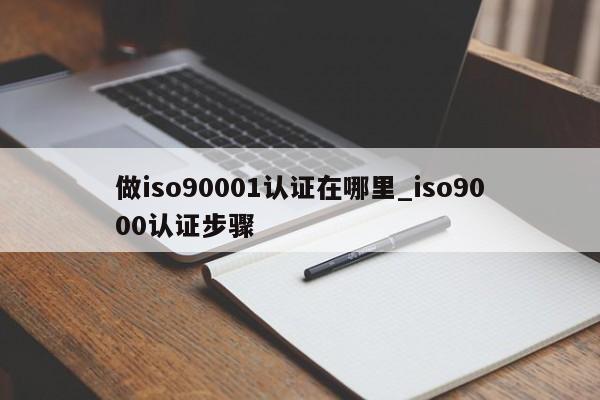 做ISO90011认证在哪里_ISO9001认证步骤