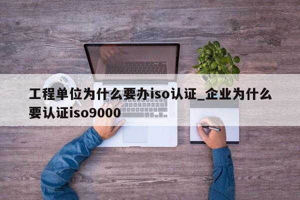 工程单位为什么要办iso认证_企业为什么要认证ISO9001