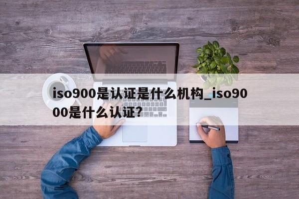 ISO9001是认证是什么机构_ISO9001是什么认证?