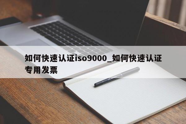 如何快速认证ISO9001_如何快速认证专用发票
