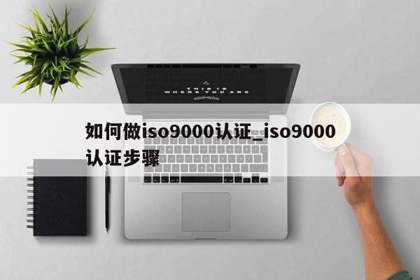 如何做ISO9001认证_ISO9001认证步骤