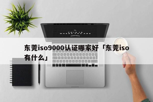 东莞ISO9001认证哪家好「东莞iso有什么」