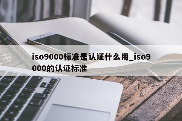 ISO9001标准是认证什么用_ISO9001的认证标准