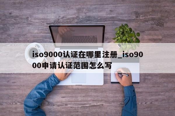 ISO9001认证在哪里注册_ISO9001申请认证范围怎么写