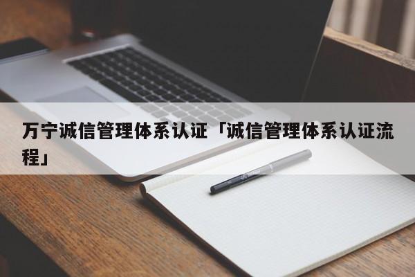 万宁诚信管理体系认证「诚信管理体系认证流程」