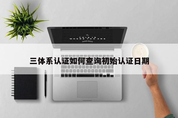 三体系认证如何查询初始认证日期