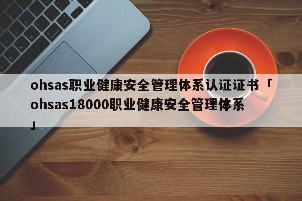 ohsas职业健康安全管理体系认证证书「ohsas18000职业健康安全管理体系」