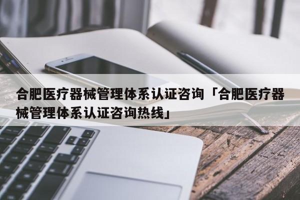 合肥医疗器械管理体系认证咨询「合肥医疗器械管理体系认证咨询热线」