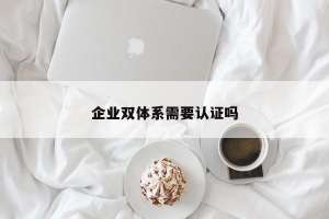 企业双体系需要认证吗