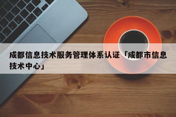 成都信息技术服务管理体系认证「成都市信息技术中心」